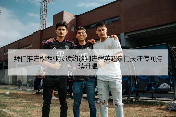 拜仁推进穆西亚拉续约谈判进程英超豪门关注传闻持续升温