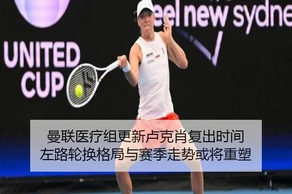 曼联医疗组更新卢克肖复出时间 左路轮换格局与赛季走势或将重塑
