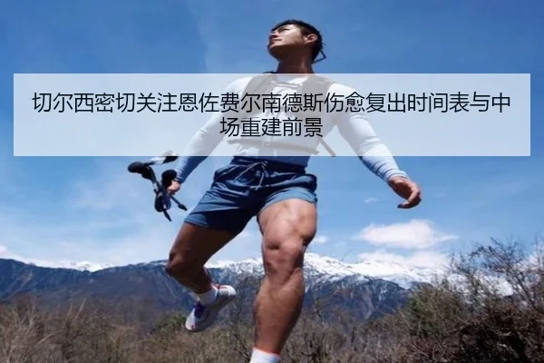 切尔西密切关注恩佐费尔南德斯伤愈复出时间表与中场重建前景