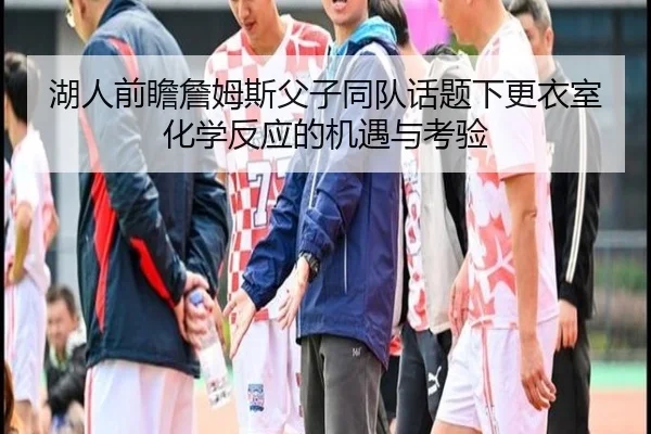 湖人前瞻詹姆斯父子同队话题下更衣室化学反应的机遇与考验